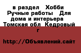  в раздел : Хобби. Ручные работы » Для дома и интерьера . Томская обл.,Кедровый г.